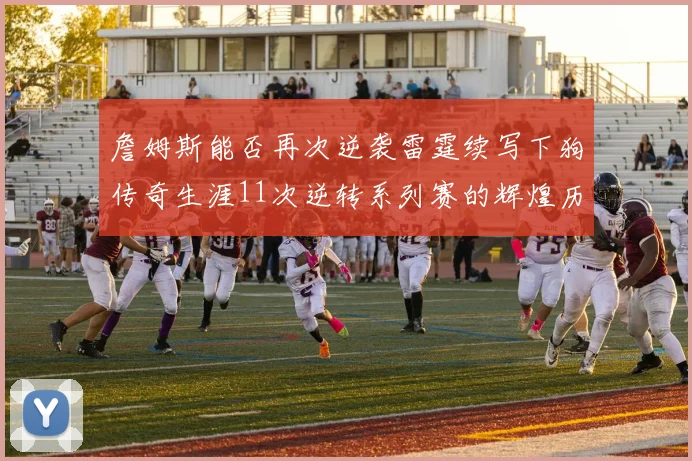 詹姆斯能否再次逆袭雷霆续写下狗传奇生涯11次逆转系列赛的辉煌历史