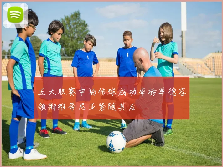 五大联赛中场传球成功率榜单德容领衔维蒂尼亚紧随其后