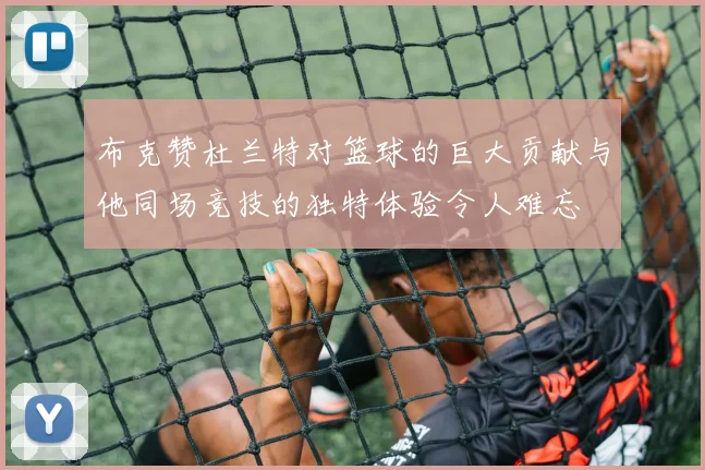 布克赞杜兰特对篮球的巨大贡献与他同场竞技的独特体验令人难忘