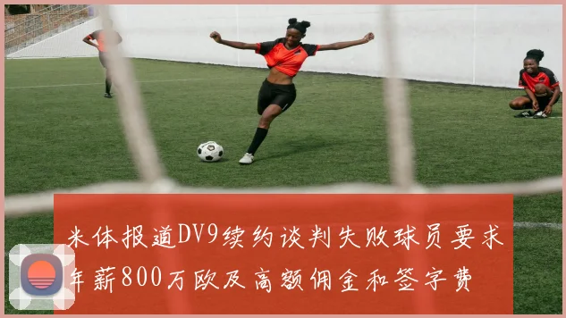 米体报道DV9续约谈判失败球员要求年薪800万欧及高额佣金和签字费