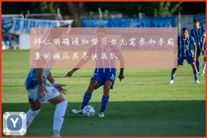 拜仁明确通知努贝尔无需参加季前集训施压其尽快离队
