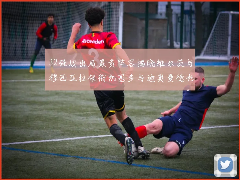 32强战出局最贵阵容揭晓维尔茨与穆西亚拉领衔凯塞多与迪奥曼德也在其中