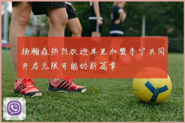 杨瀚森热烈欢迎库里加盟李宁共同开启无限可能的新篇章