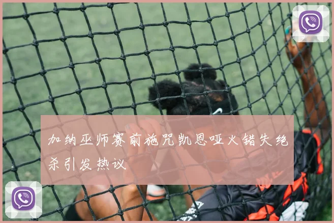 加纳巫师赛前施咒凯恩哑火错失绝杀引发热议