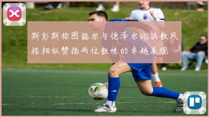 斯彭斯称图赫尔与德泽尔比执教风格相似赞扬两位教练的卓越表现