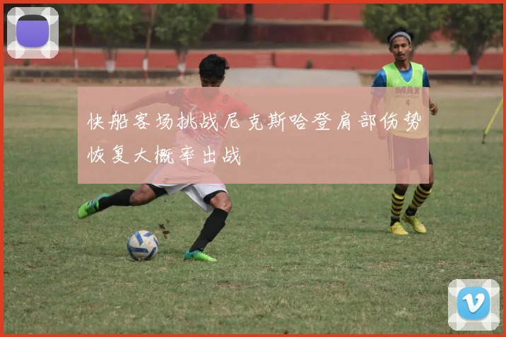 快船客场挑战尼克斯哈登肩部伤势恢复大概率出战