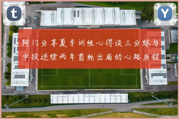 阿门分享夏季训练心得谈三分球与中投连续两年首轮出局的心路历程