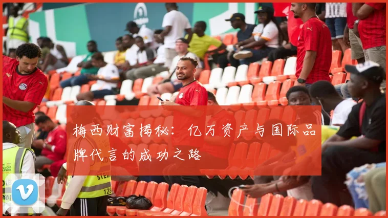 梅西财富揭秘：亿万资产与国际品牌代言的成功之路