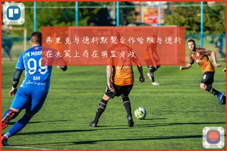 弗里克与德科默契合作哈维与德科在决策上存在明显分歧