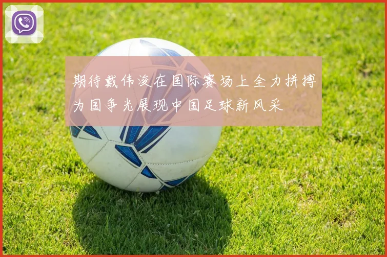 期待戴伟浚在国际赛场上全力拼搏为国争光展现中国足球新风采