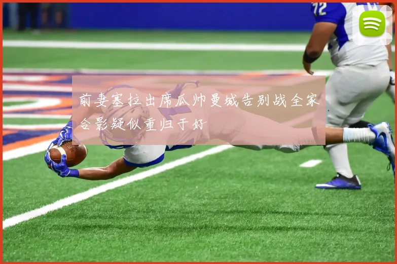 前妻塞拉出席瓜帅曼城告别战全家合影疑似重归于好