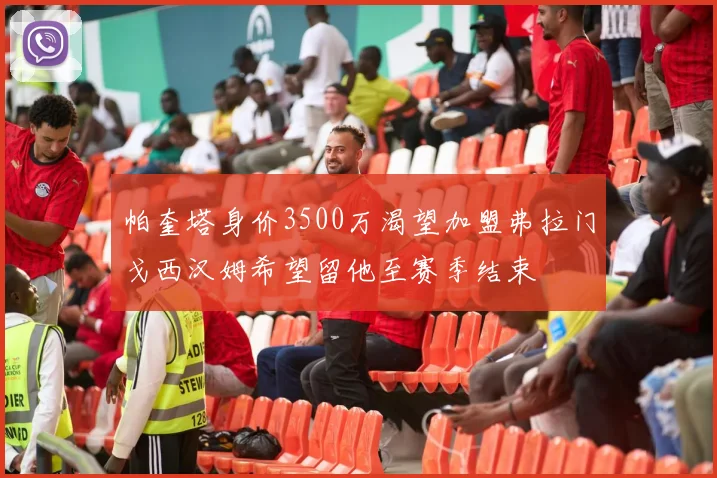 帕奎塔身价3500万渴望加盟弗拉门戈西汉姆希望留他至赛季结束