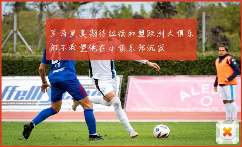 罗马里奥期待拉扬加盟欧洲大俱乐部不希望他在小俱乐部沉寂