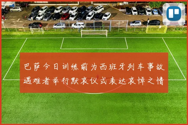 巴萨今日训练前为西班牙列车事故遇难者举行默哀仪式表达哀悼之情