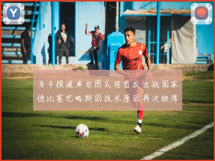 马卡报道库尔图瓦将首发出战国家德比塞巴略斯因技术原因再次缺席