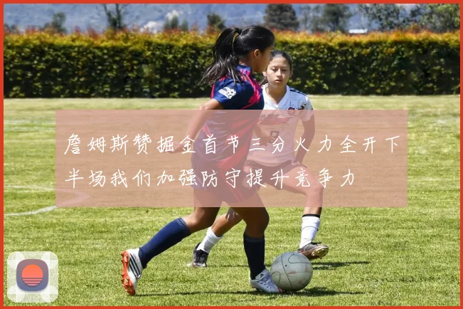 詹姆斯赞掘金首节三分火力全开下半场我们加强防守提升竞争力