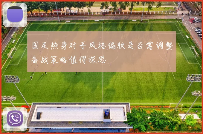 国足热身对手风格偏软是否需调整备战策略值得深思