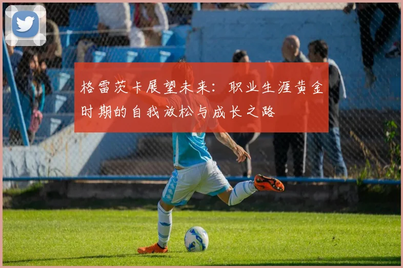 格雷茨卡展望未来：职业生涯黄金时期的自我放松与成长之路