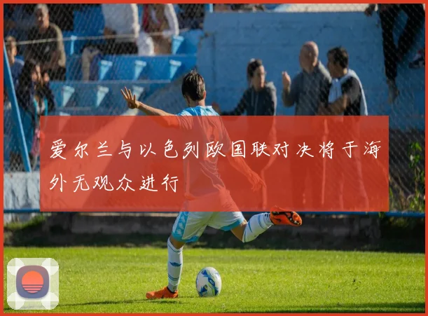爱尔兰与以色列欧国联对决将于海外无观众进行