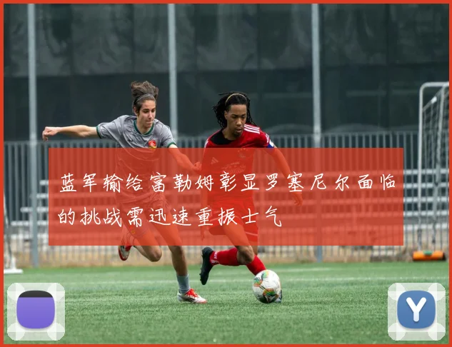 蓝军输给富勒姆彰显罗塞尼尔面临的挑战需迅速重振士气