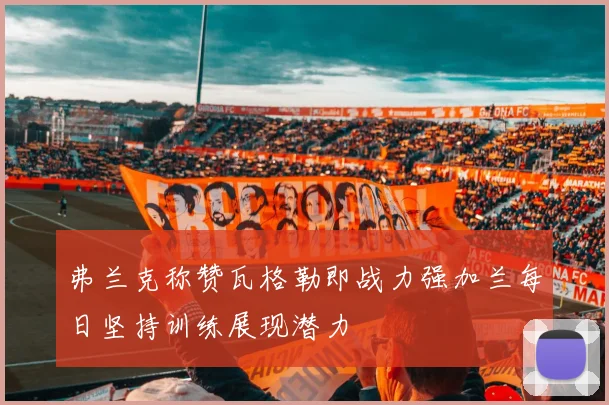 弗兰克称赞瓦格勒即战力强加兰每日坚持训练展现潜力
