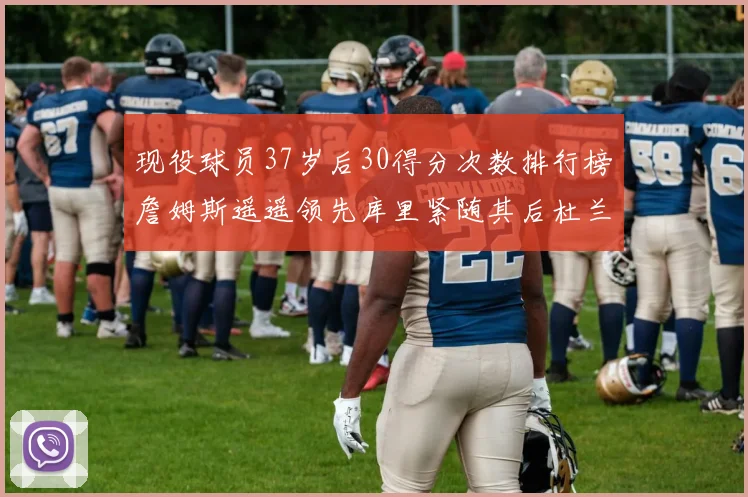 现役球员37岁后30得分次数排行榜詹姆斯遥遥领先库里紧随其后杜兰特位列第三