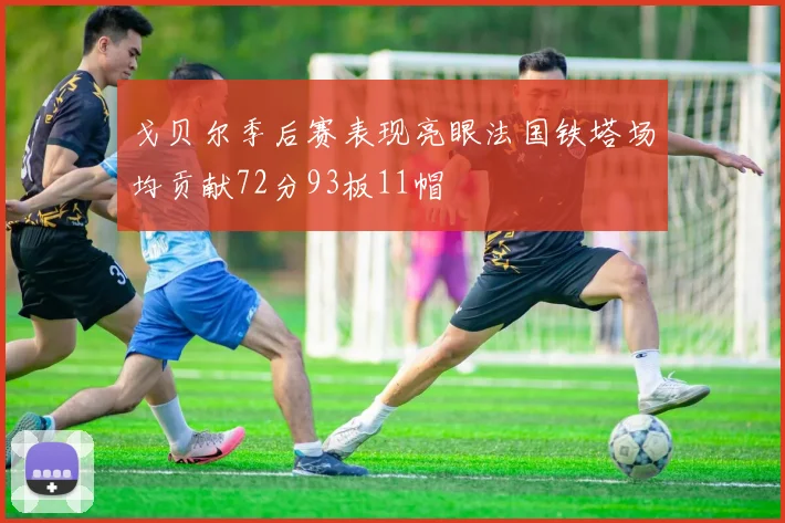 戈贝尔季后赛表现亮眼法国铁塔场均贡献72分93板11帽