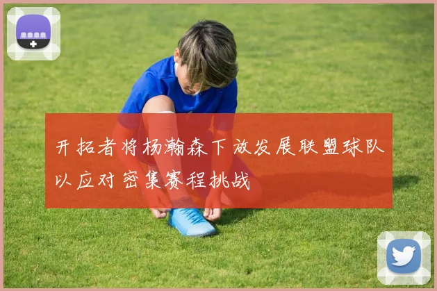 开拓者将杨瀚森下放发展联盟球队以应对密集赛程挑战