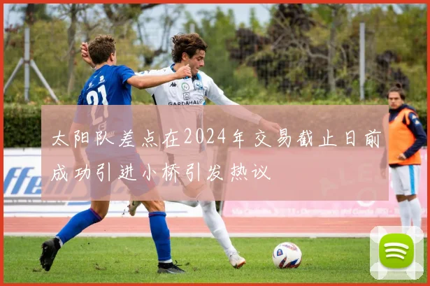 太阳队差点在2024年交易截止日前成功引进小桥引发热议