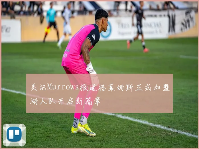 美记Murrows报道格莱姆斯正式加盟湖人队开启新篇章