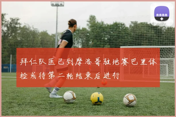 拜仁队医已到摩洛哥驻地赛巴里体检或待第二轮结束后进行